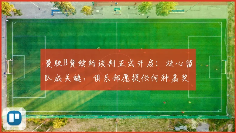 曼联B费续约谈判正式开启:核心留队成关键,俱乐部愿提供何种嘉奖?