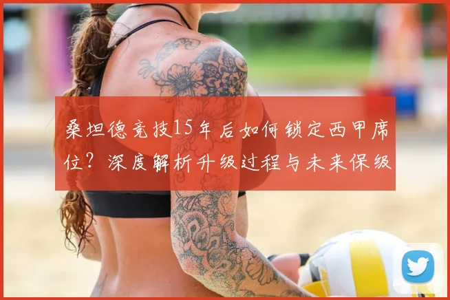 桑坦德竞技15年后如何锁定西甲席位？深度解析升级过程与未来保级前景