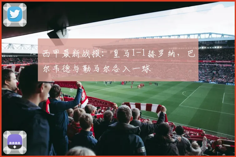 西甲最新战报:皇马1-1赫罗纳,巴尔韦德与勒马尔各入一球