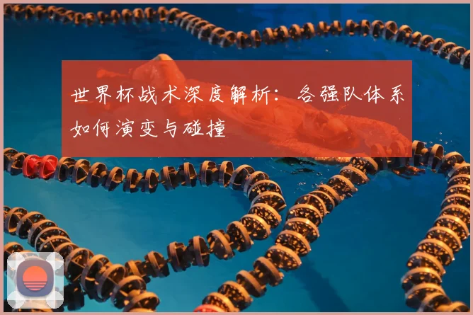 世界杯战术深度解析：各强队体系如何演变与碰撞