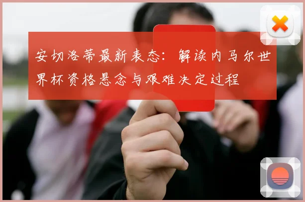 安切洛蒂最新表态:解读内马尔世界杯资格悬念与艰难决定过程
