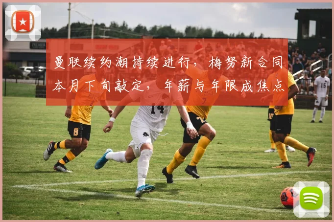 曼联续约潮持续进行，梅努新合同本月下旬敲定，年薪与年限成焦点