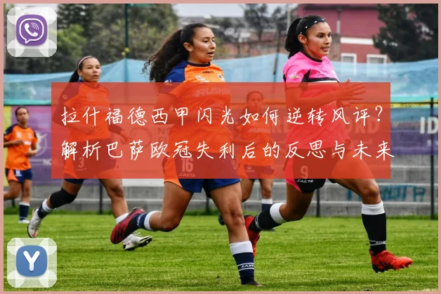 拉什福德西甲闪光如何逆转风评?解析巴萨欧冠失利后的反思与未来