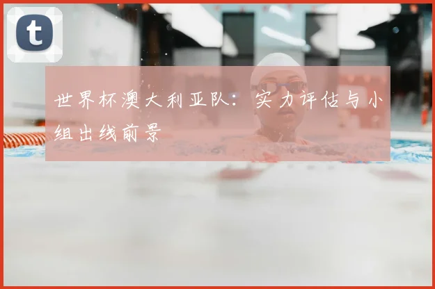 世界杯澳大利亚队：实力评估与小组出线前景