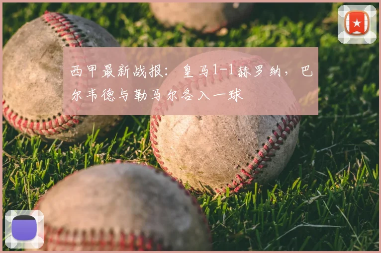 西甲最新战报：皇马1-1赫罗纳，巴尔韦德与勒马尔各入一球