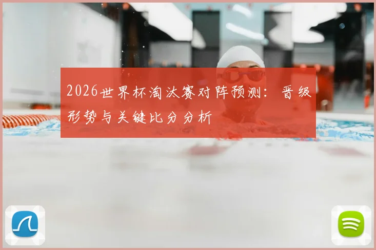 2026世界杯淘汰赛对阵预测:晋级形势与关键比分分析