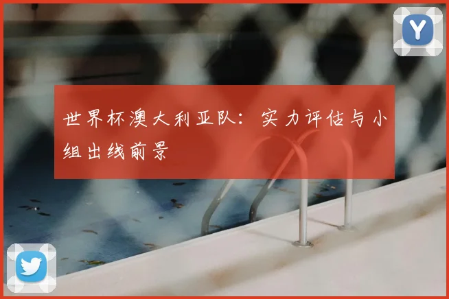 世界杯澳大利亚队:实力评估与小组出线前景