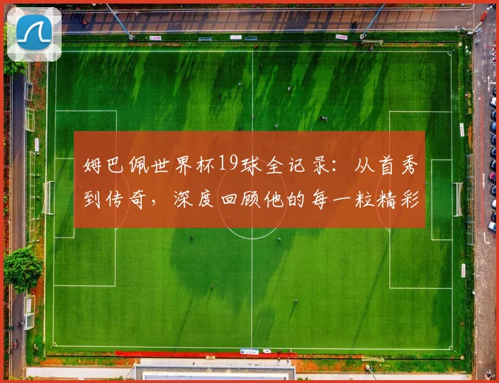 姆巴佩世界杯19球全记录:从首秀到传奇,深度回顾他的每一粒精彩进球