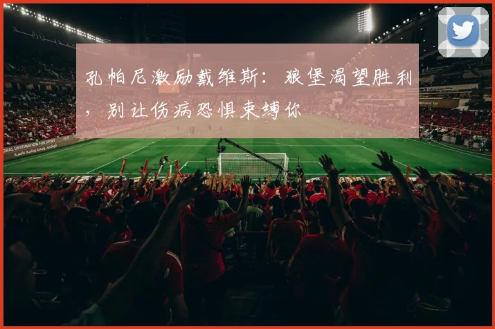 孔帕尼激励戴维斯:狼堡渴望胜利,别让伤病恐惧束缚你