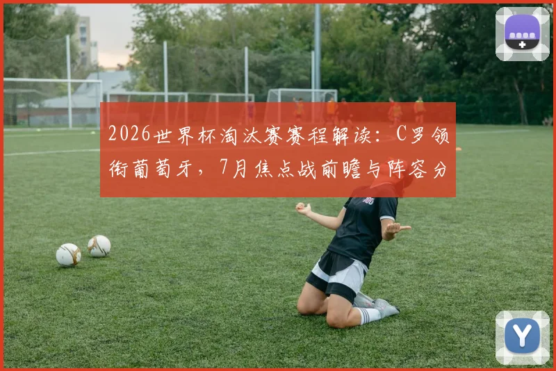 2026世界杯淘汰赛赛程解读:C罗领衔葡萄牙,7月焦点战前瞻与阵容分析