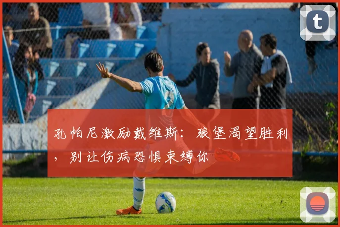 孔帕尼激励戴维斯：狼堡渴望胜利，别让伤病恐惧束缚你