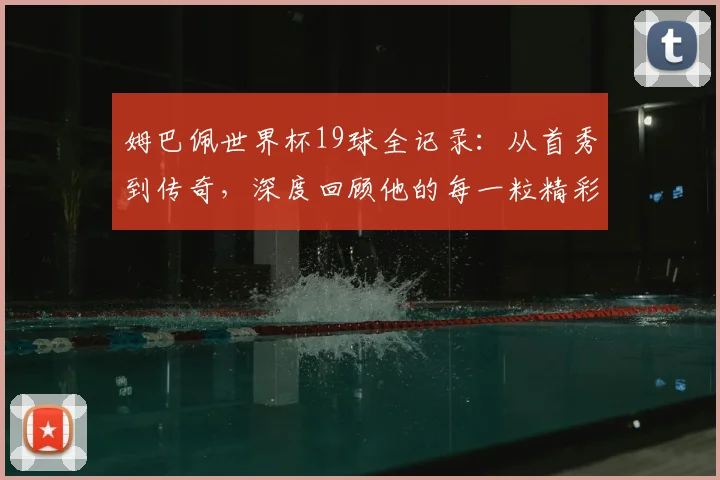 姆巴佩世界杯19球全记录:从首秀到传奇,深度回顾他的每一粒精彩进球