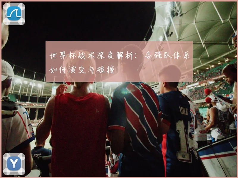 世界杯战术深度解析：各强队体系如何演变与碰撞