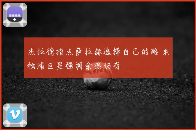 杰拉德指点萨拉赫选择自己的路 利物浦巨星强调余热仍存
