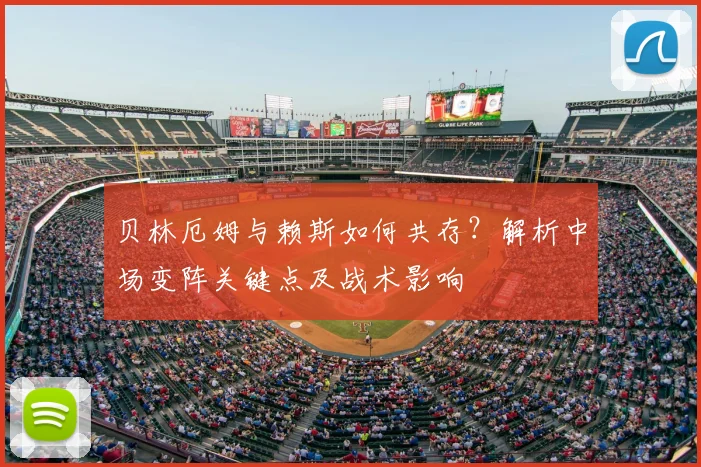 贝林厄姆与赖斯如何共存?解析中场变阵关键点及战术影响